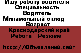 Ищу работу водителя › Специальность ­ Водитель › Минимальный оклад ­ 35 000 › Возраст ­ 38 - Краснодарский край Работа » Резюме   